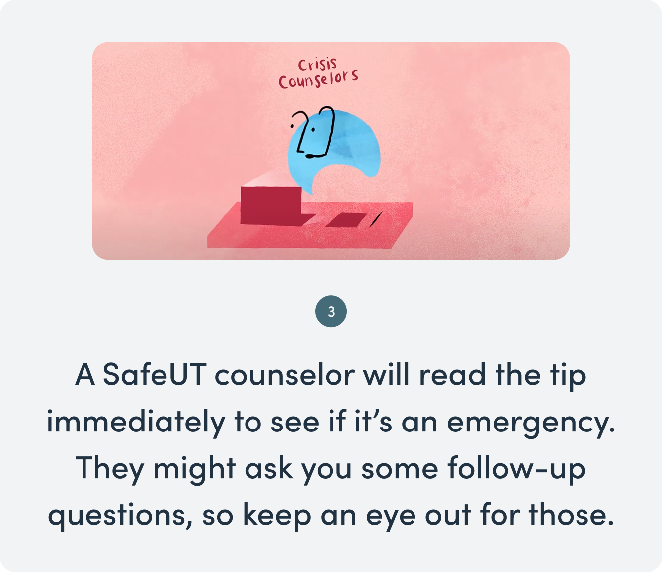 A SafeUT counselor will read the tip immediately to see if its an emergency. They might ask you some follow-up questions so keep an eye out for those